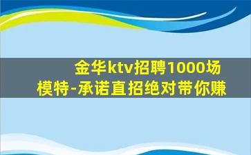 金华ktv招聘1000场模特-承诺直招绝对带你赚